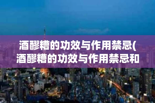 酒醪糟的功效与作用禁忌(酒醪糟的功效与作用禁忌和副作用)