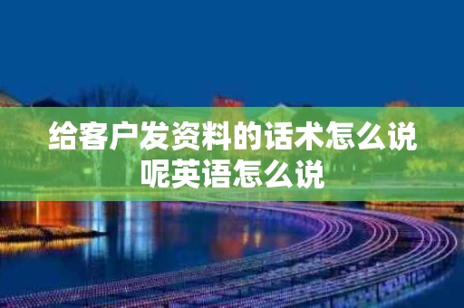 给客户发资料的话术怎么说呢英语怎么说 给客户发资料的话术怎么说呢英语怎么说