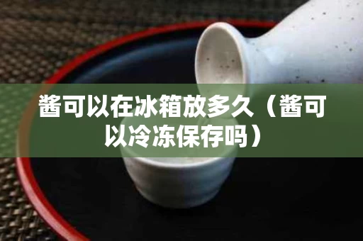 酱可以在冰箱放多久（酱可以冷冻保存吗）
