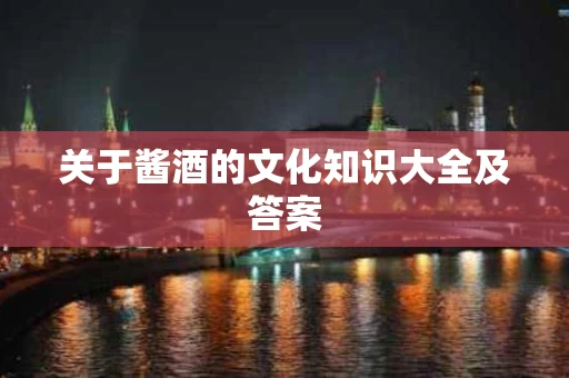 关于酱酒的文化知识大全及答案