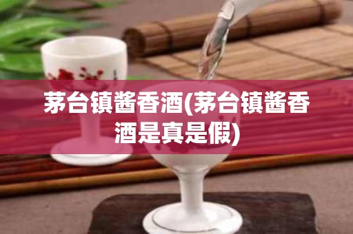 茅台镇酱香酒(茅台镇酱香酒是真是假)