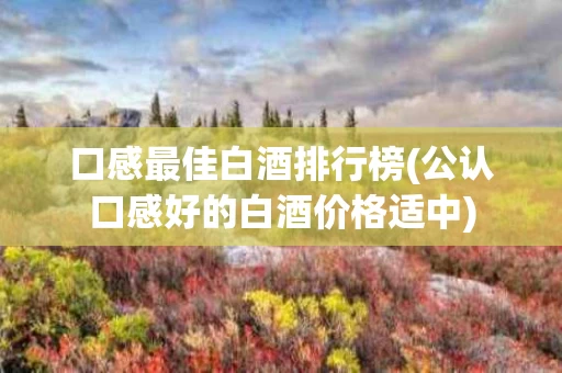 口感最佳白酒排行榜(公认口感好的白酒价格适中)
