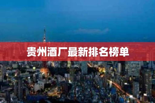 贵州酒厂最新排名榜单
