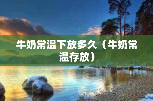 牛奶常温下放多久（牛奶常温存放）