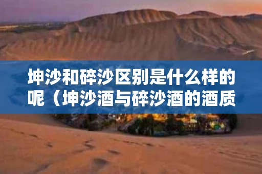 坤沙和碎沙区别是什么样的呢（坤沙酒与碎沙酒的酒质区别）