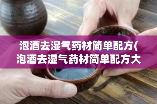 泡酒去湿气药材简单配方(泡酒去湿气药材简单配方大全) 泡酒去湿气药材简单配方(泡酒去湿气药材简单配方大全)