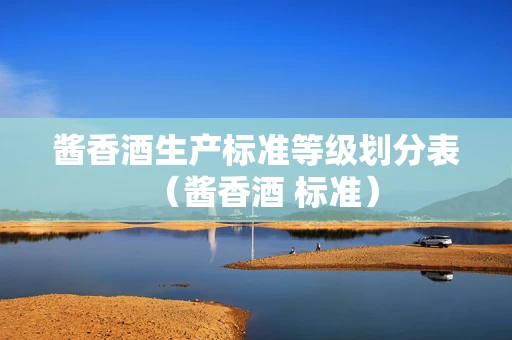 酱香酒生产标准等级划分表（酱香酒 标准）