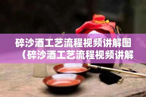 碎沙酒工艺流程视频讲解图（碎沙酒工艺流程视频讲解图片）