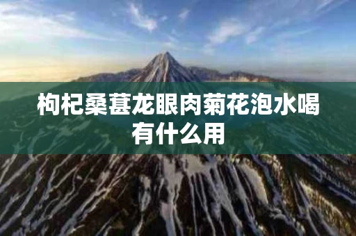 枸杞桑葚龙眼肉菊花泡水喝有什么用