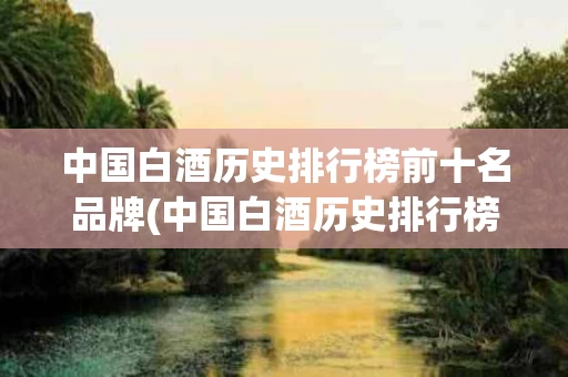 中国白酒历史排行榜前十名品牌(中国白酒历史排行榜前十名品牌有哪些)