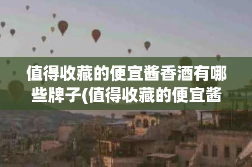 值得收藏的便宜酱香酒有哪些牌子(值得收藏的便宜酱香酒有哪些牌子的)