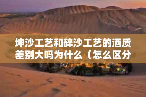 坤沙工艺和碎沙工艺的酒质差别大吗为什么（怎么区分坤沙和碎沙酒）
