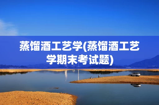 蒸馏酒工艺学(蒸馏酒工艺学期末考试题)