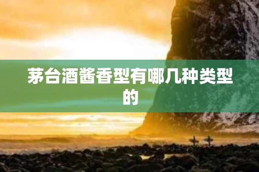 茅台酒酱香型有哪几种类型的