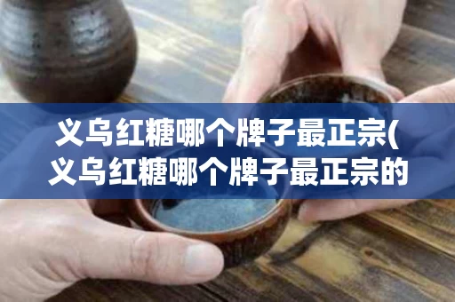 义乌红糖哪个牌子最正宗(义乌红糖哪个牌子最正宗的)