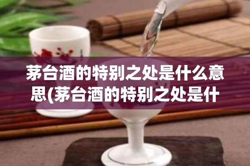 茅台酒的特别之处是什么意思(茅台酒的特别之处是什么意思呀)