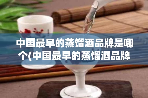 中国最早的蒸馏酒品牌是哪个(中国最早的蒸馏酒品牌是哪个公司)