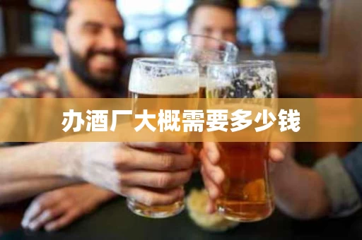 办酒厂大概需要多少钱