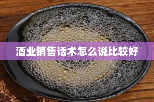 酒业销售话术怎么说比较好