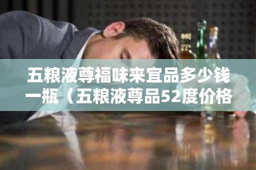 五粮液尊福味来宜品多少钱一瓶（五粮液尊品52度价格）
