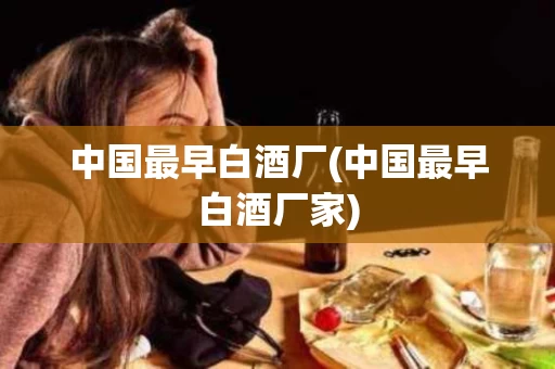 中国最早白酒厂(中国最早白酒厂家)