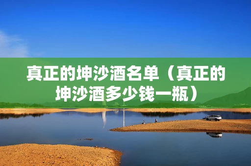 真正的坤沙酒名单（真正的坤沙酒多少钱一瓶）