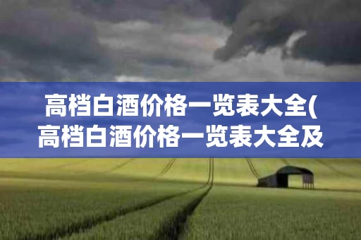 高档白酒价格一览表大全(高档白酒价格一览表大全及图片)
