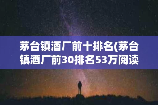 茅台镇酒厂前十排名(茅台镇酒厂前30排名53万阅读)