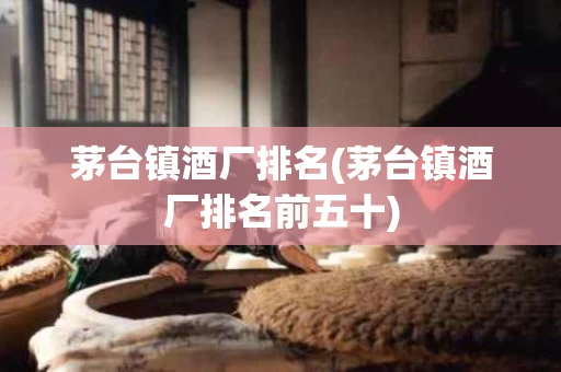 茅台镇酒厂排名(茅台镇酒厂排名前五十)