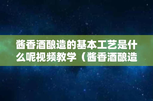 酱香酒酿造的基本工艺是什么呢视频教学（酱香酒酿造的基本工艺是什么呢视频教学下载）