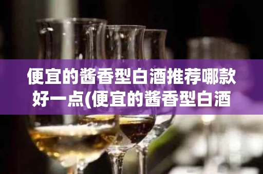 便宜的酱香型白酒推荐哪款好一点(便宜的酱香型白酒推荐哪款好一点儿)