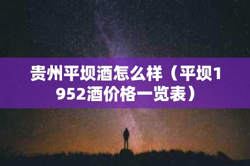 贵州平坝酒怎么样（平坝1952酒价格一览表）