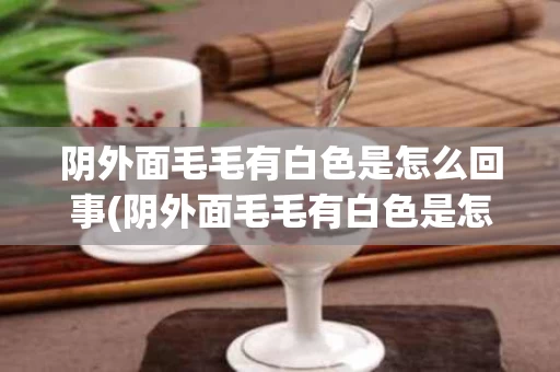 阴外面毛毛有白色是怎么回事(阴外面毛毛有白色是怎么回事50岁女)
