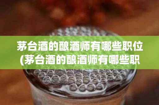 茅台酒的酿酒师有哪些职位(茅台酒的酿酒师有哪些职位名称)