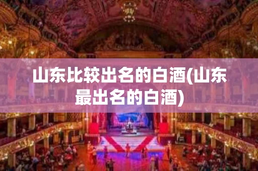 山东比较出名的白酒(山东最出名的白酒)