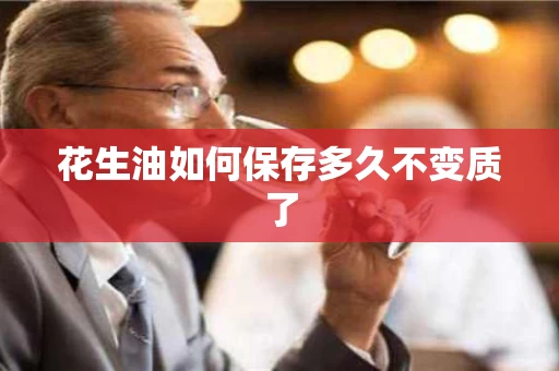 花生油如何保存多久不变质了