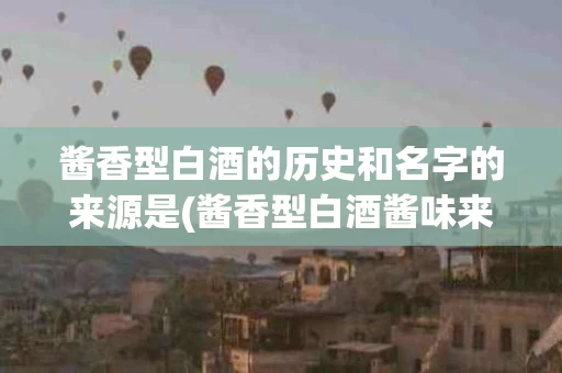酱香型白酒的历史和名字的来源是(酱香型白酒酱味来源)