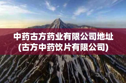 中药古方药业有限公司地址(古方中药饮片有限公司)