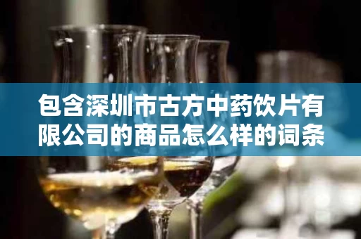 包含深圳市古方中药饮片有限公司的商品怎么样的词条