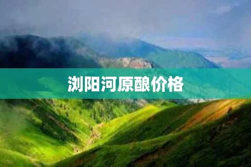 浏阳河原酿价格