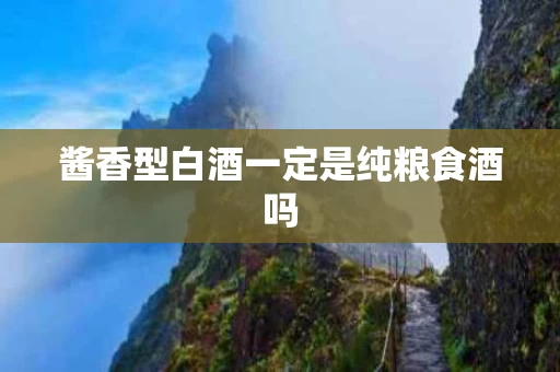 酱香型白酒一定是纯粮食酒吗