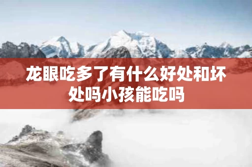 龙眼吃多了有什么好处和坏处吗小孩能吃吗