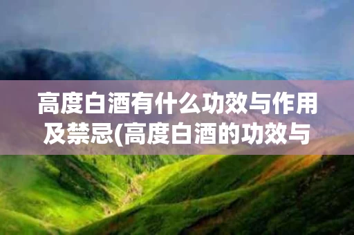 高度白酒有什么功效与作用及禁忌(高度白酒的功效与作用)