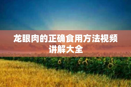 龙眼肉的正确食用方法视频讲解大全
