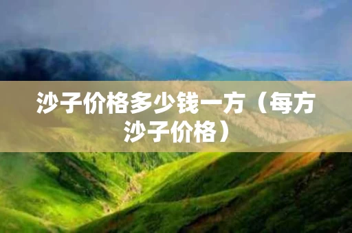 沙子价格多少钱一方（每方沙子价格）