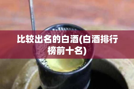 比较出名的白酒(白酒排行榜前十名)