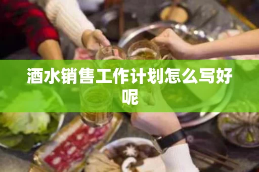 酒水销售工作计划怎么写好呢