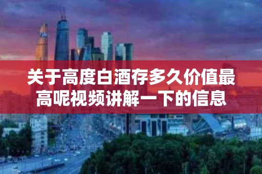 关于高度白酒存多久价值最高呢视频讲解一下的信息