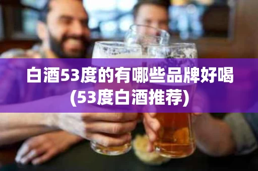 白酒53度的有哪些品牌好喝(53度白酒推荐)