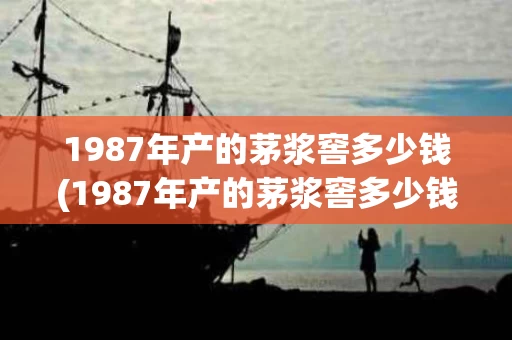 1987年产的茅浆窖多少钱(1987年产的茅浆窖多少钱一斤)